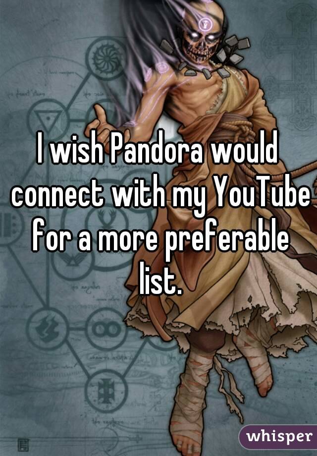 I wish Pandora would connect with my YouTube for a more preferable list.