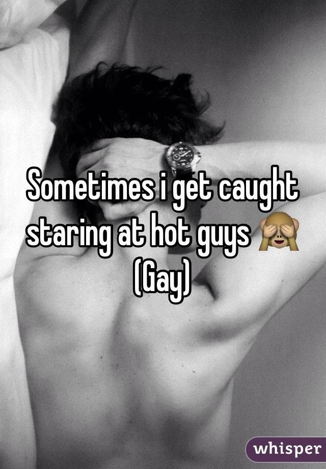 Sometimes i get caught staring at hot guys 🙈
(Gay)