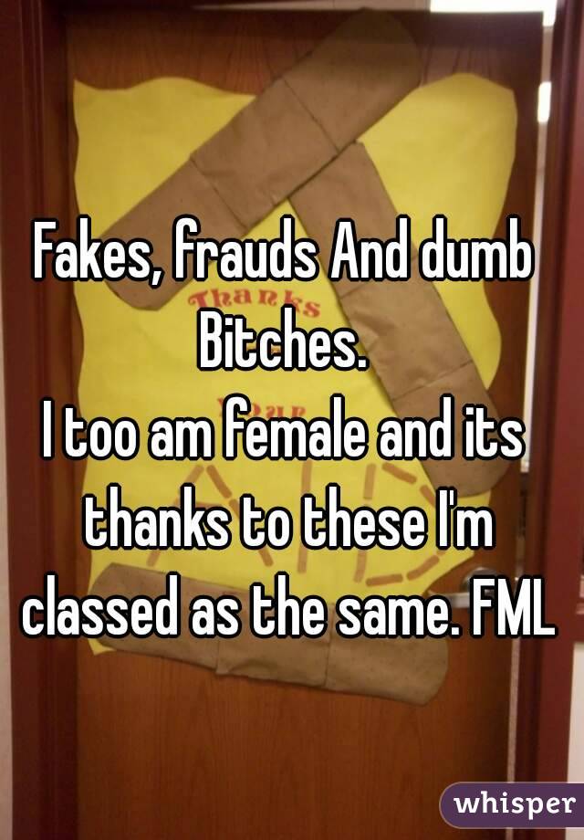 Fakes, frauds And dumb Bitches. 
I too am female and its thanks to these I'm classed as the same. FML