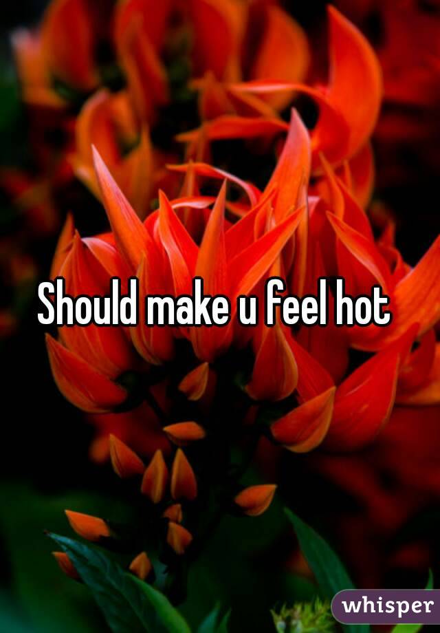 Should make u feel hot 