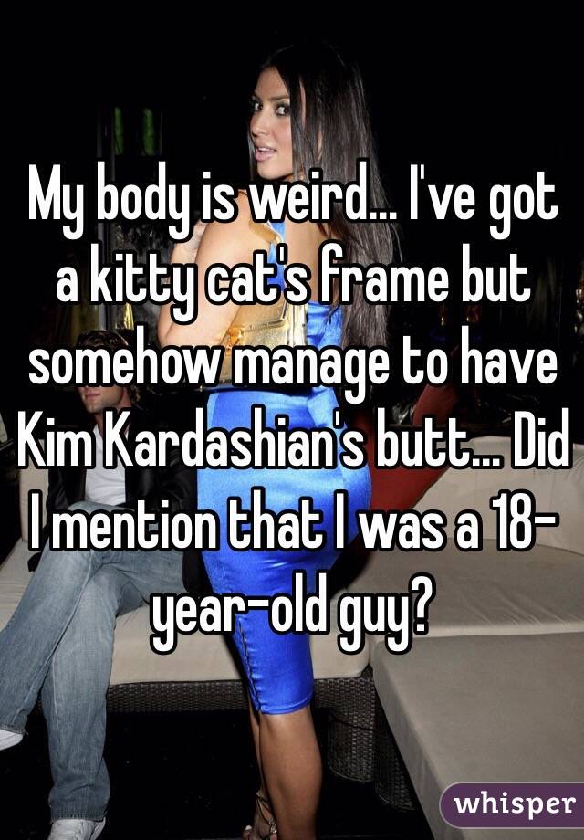 My body is weird... I've got a kitty cat's frame but somehow manage to have Kim Kardashian's butt... Did I mention that I was a 18-year-old guy?