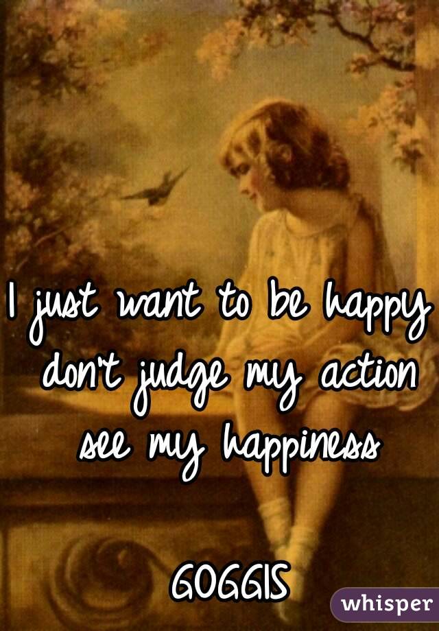 I just want to be happy don't judge my action see my happiness
                   GOGGIS