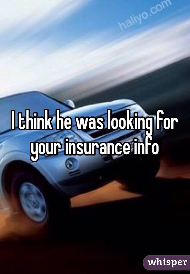 I think he was looking for your insurance info 