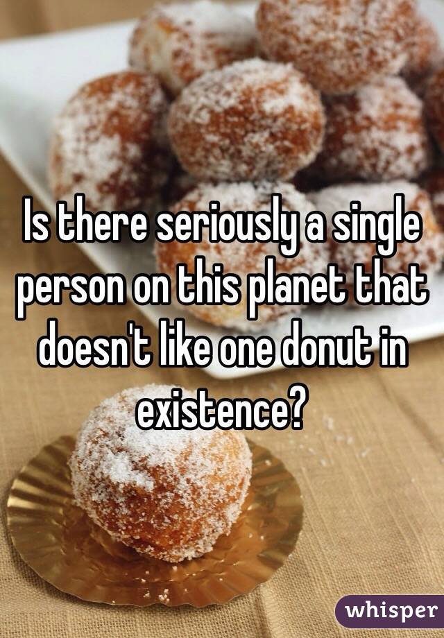 Is there seriously a single person on this planet that doesn't like one donut in existence?