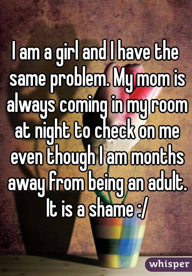 I am a girl and I have the same problem. My mom is always coming in my room at night to check on me even though I am months away from being an adult. It is a shame :/