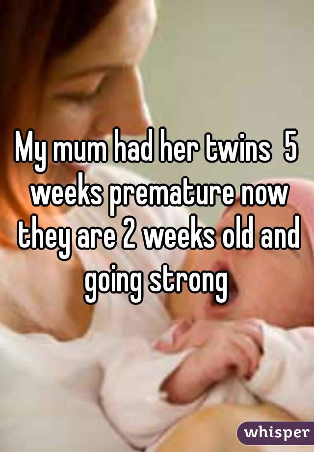 My mum had her twins  5 weeks premature now they are 2 weeks old and going strong 