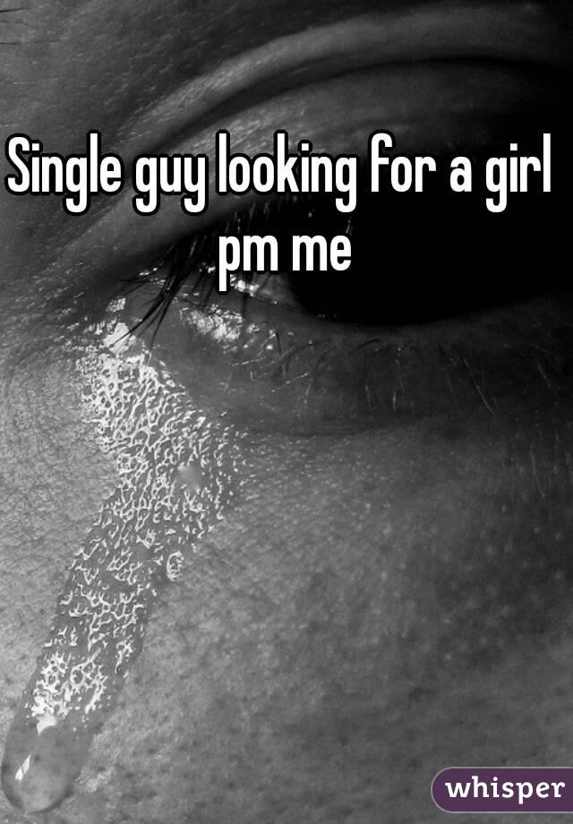 Single guy looking for a girl pm me