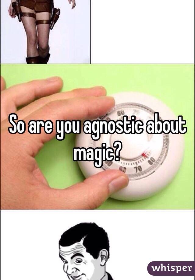 So are you agnostic about magic?