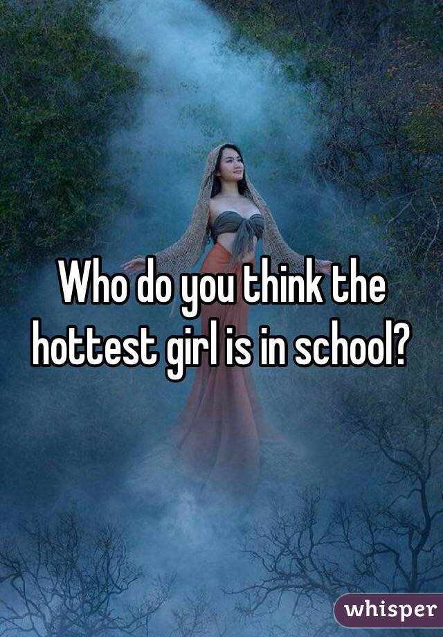 Who do you think the hottest girl is in school?