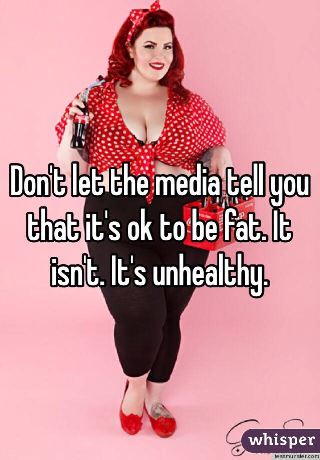 Don't let the media tell you that it's ok to be fat. It isn't. It's unhealthy. 