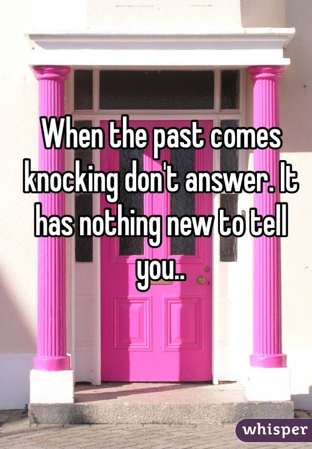 When the past comes knocking don't answer. It has nothing new to tell you..