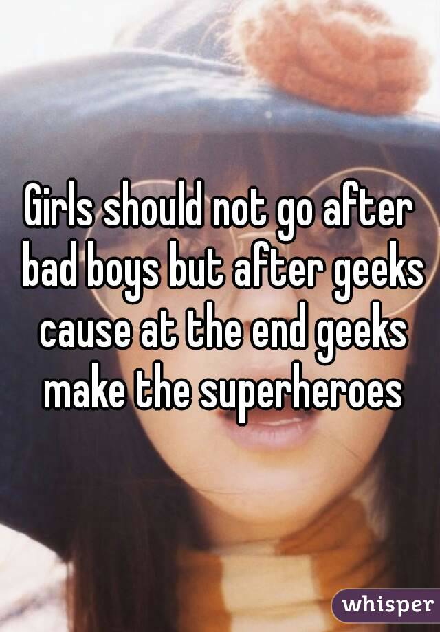 Girls should not go after bad boys but after geeks cause at the end geeks make the superheroes