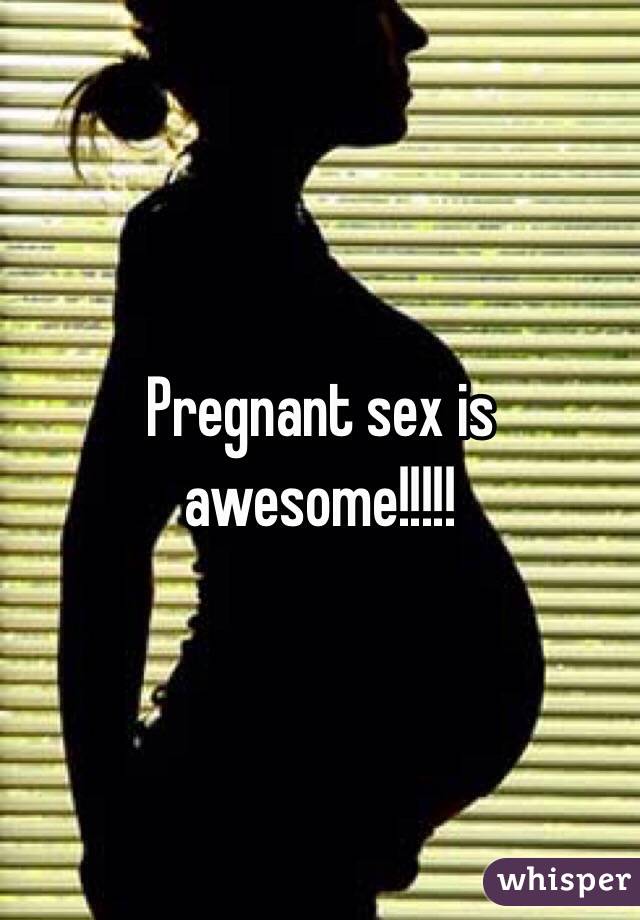Pregnant sex is awesome!!!!!