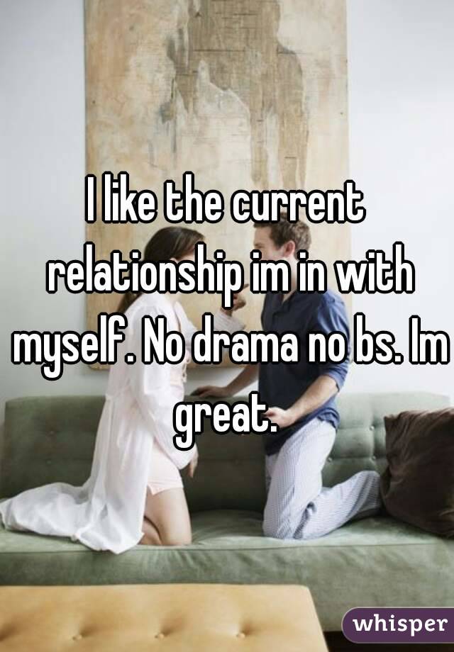 I like the current relationship im in with myself. No drama no bs. Im great. 