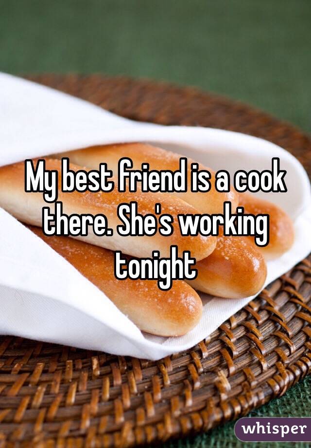 My best friend is a cook there. She's working tonight 