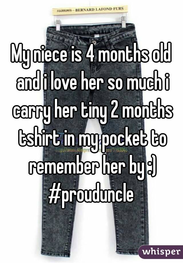 My niece is 4 months old and i love her so much i carry her tiny 2 months tshirt in my pocket to remember her by :)
#prouduncle