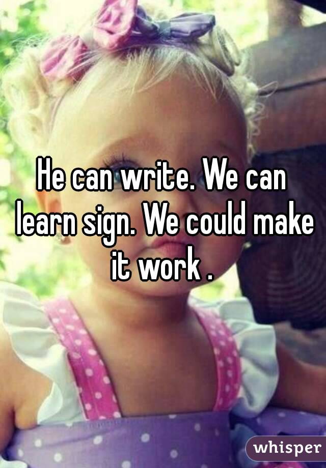 He can write. We can learn sign. We could make it work . 
