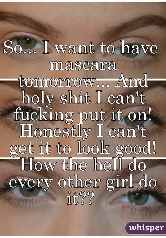 So... I want to have mascara tomorrow... And holy shit I can't fucking put it on! Honestly I can't get it to look good! How the hell do every other girl do it?? 