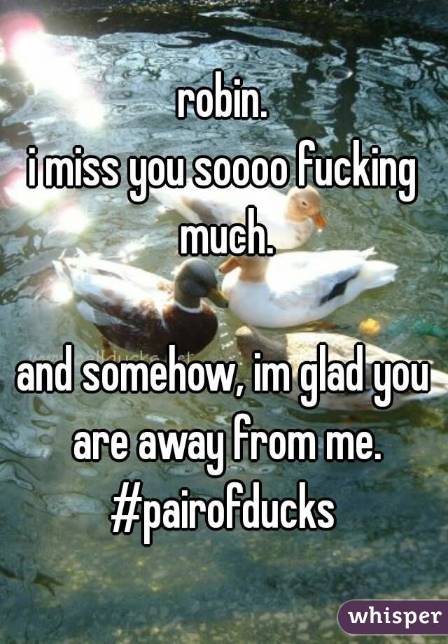 robin.
i miss you soooo fucking much.

and somehow, im glad you are away from me.
#pairofducks