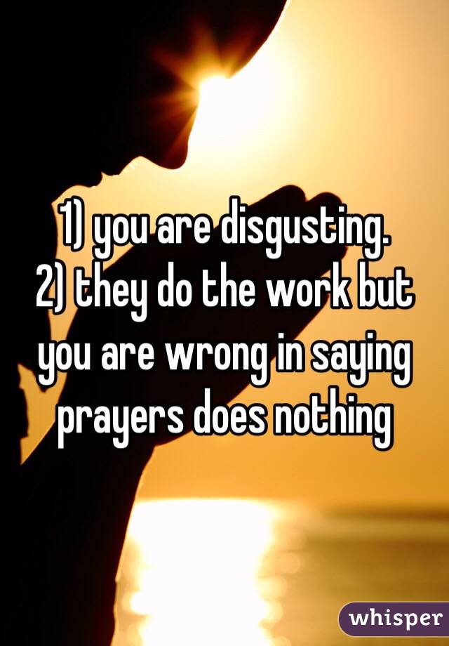 1) you are disgusting.
2) they do the work but you are wrong in saying prayers does nothing 