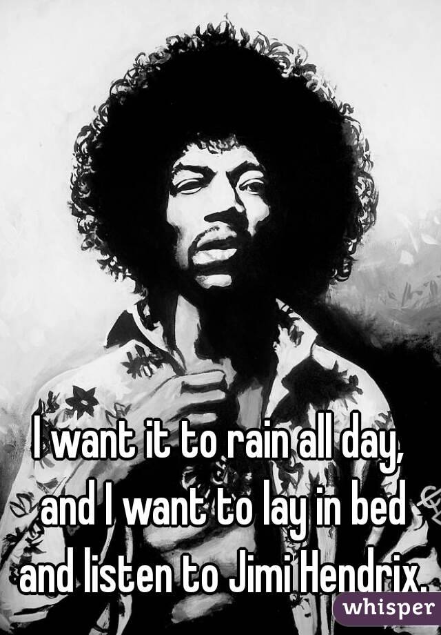 I want it to rain all day, and I want to lay in bed and listen to Jimi Hendrix.