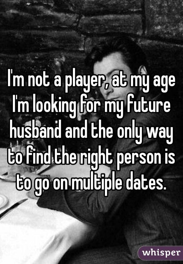 I'm not a player, at my age I'm looking for my future husband and the only way to find the right person is to go on multiple dates.