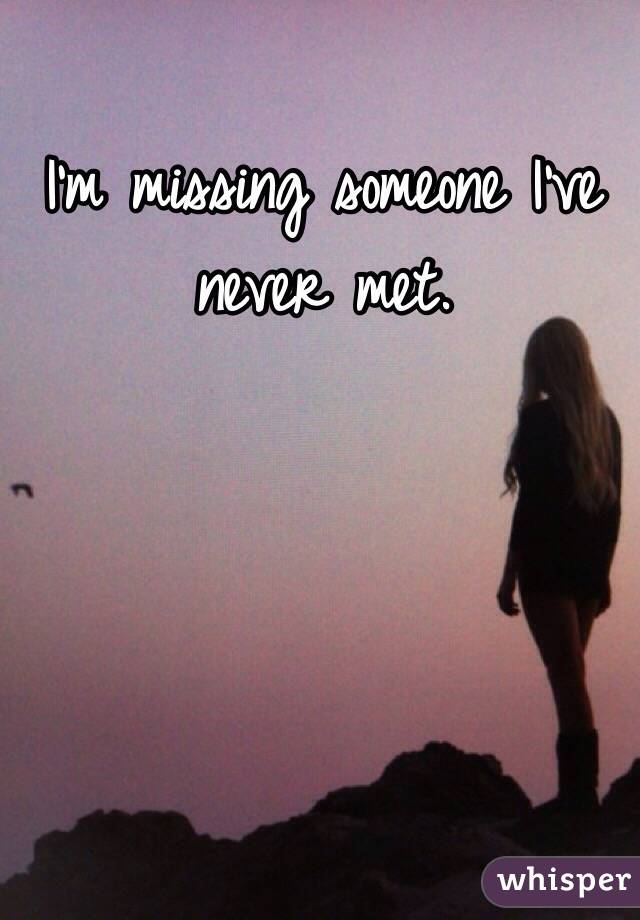 I'm missing someone I've never met.