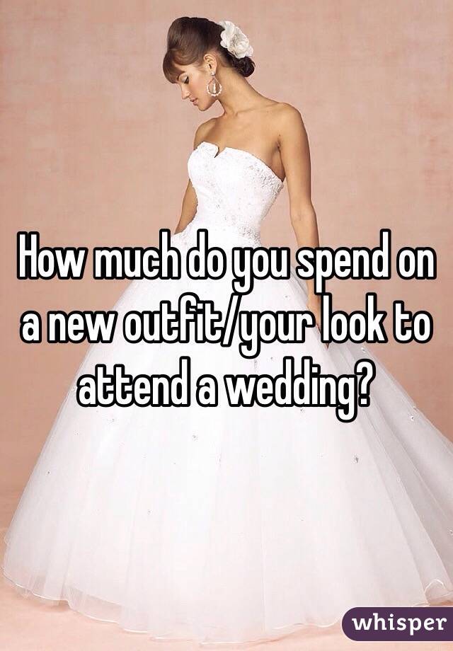 How much do you spend on a new outfit/your look to attend a wedding? 