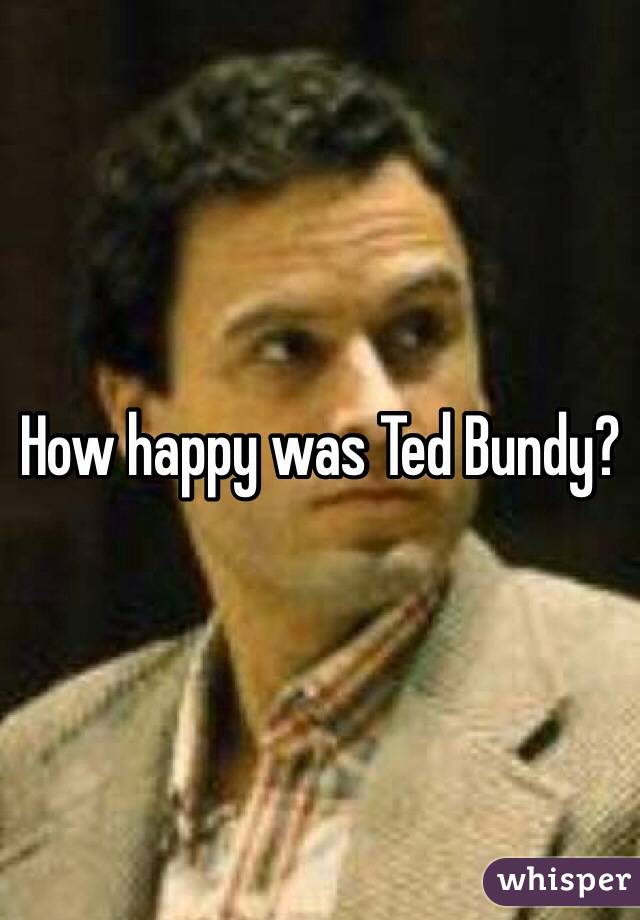 How happy was Ted Bundy?