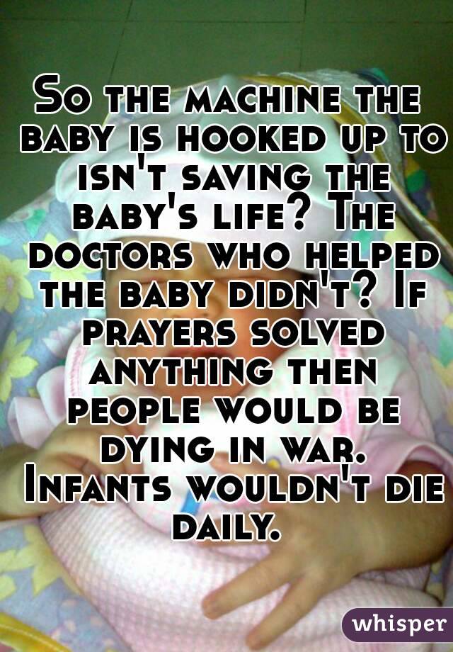 So the machine the baby is hooked up to isn't saving the baby's life? The doctors who helped the baby didn't? If prayers solved anything then people would be dying in war. Infants wouldn't die daily. 