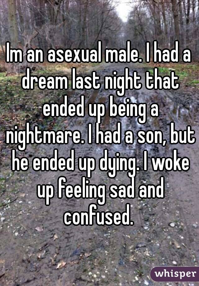 Im an asexual male. I had a dream last night that ended up being a nightmare. I had a son, but he ended up dying. I woke up feeling sad and confused. 