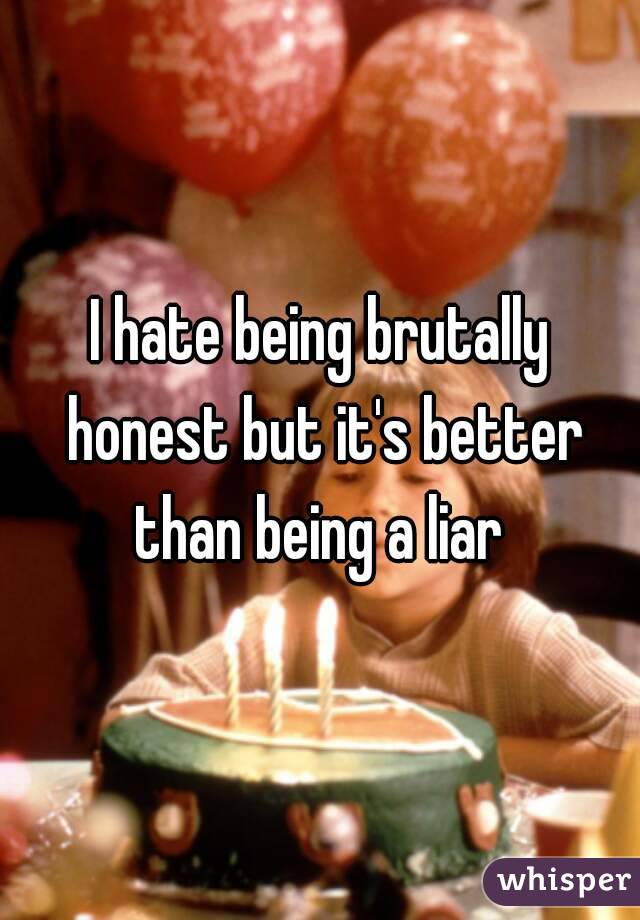 I hate being brutally honest but it's better than being a liar 