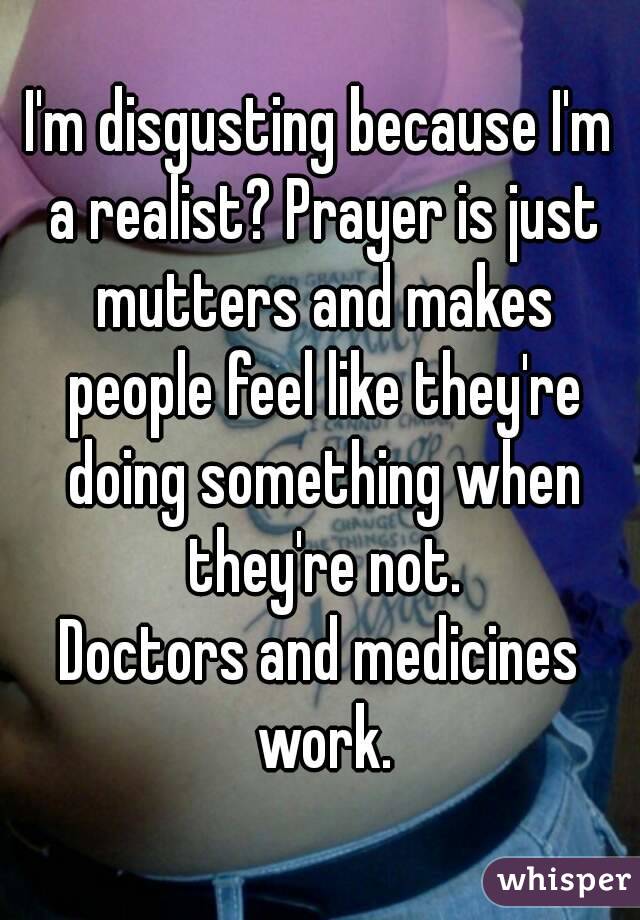 I'm disgusting because I'm a realist? Prayer is just mutters and makes people feel like they're doing something when they're not.
Doctors and medicines work.