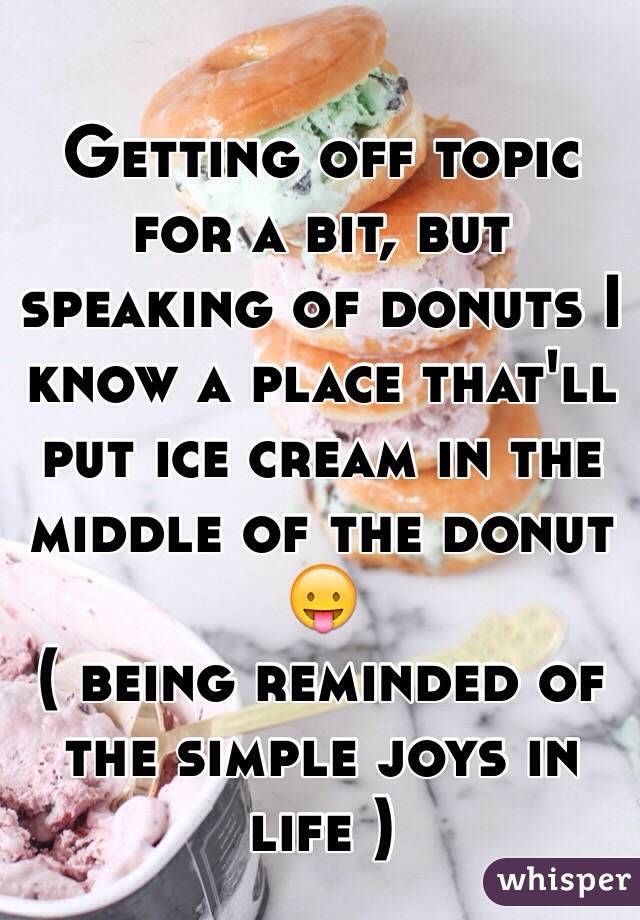 Getting off topic for a bit, but speaking of donuts I know a place that'll put ice cream in the middle of the donut 😛
( being reminded of the simple joys in life )