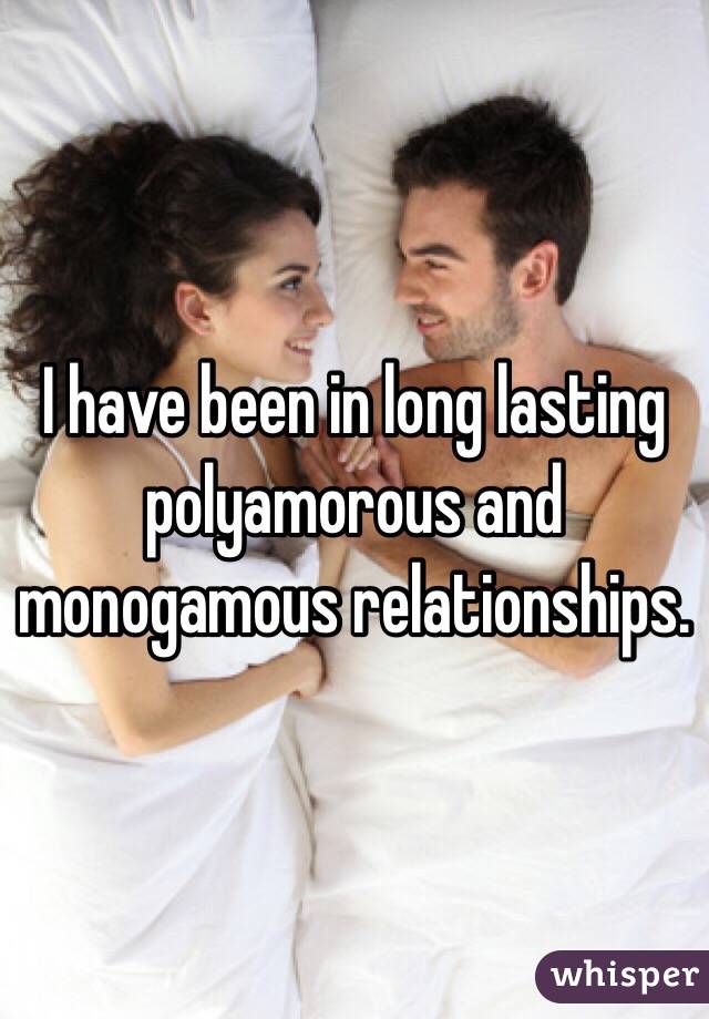 I have been in long lasting polyamorous and monogamous relationships. 