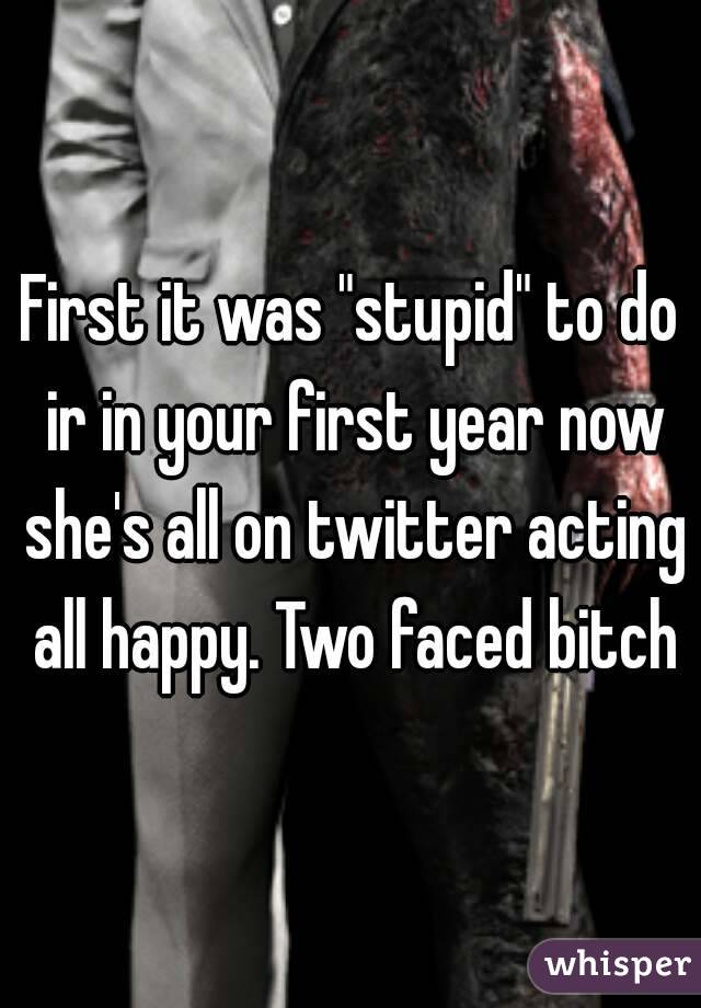 First it was "stupid" to do ir in your first year now she's all on twitter acting all happy. Two faced bitch