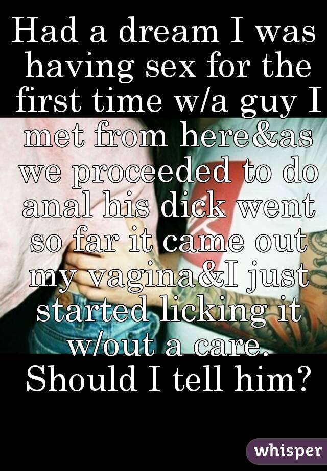 Had a dream I was having sex for the first time w/a guy I met from here&as we proceeded to do anal his dick went so far it came out my vagina&I just started licking it w/out a care. Should I tell him?