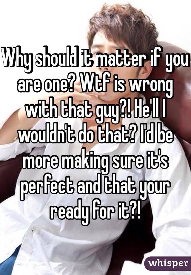 Why should it matter if you are one? Wtf is wrong with that guy?! He'll I wouldn't do that? I'd be more making sure it's perfect and that your ready for it?!