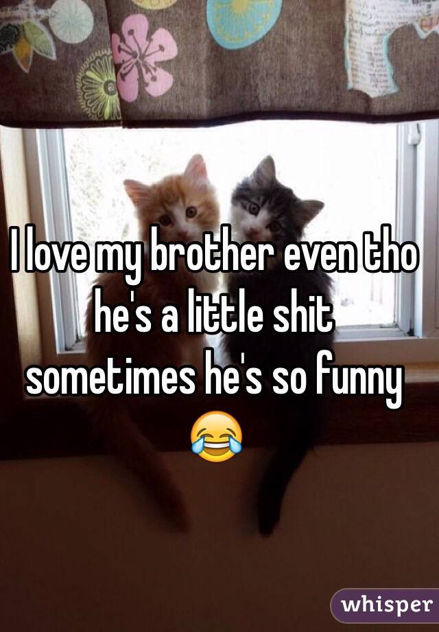 I love my brother even tho he's a little shit sometimes he's so funny 😂