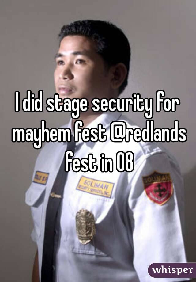 I did stage security for mayhem fest @redlands fest in 08