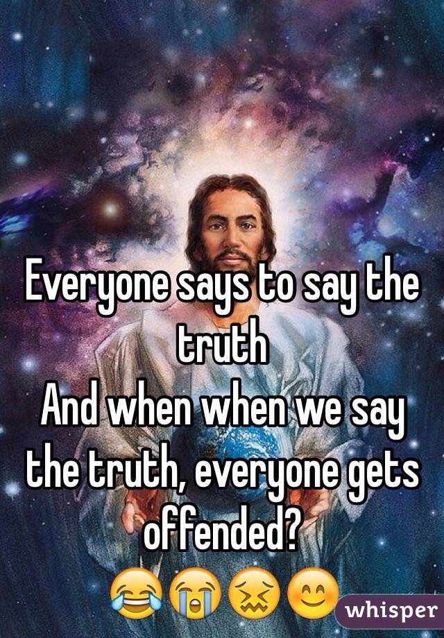 Everyone says to say the truth
And when when we say the truth, everyone gets offended?
😂😭😖😊