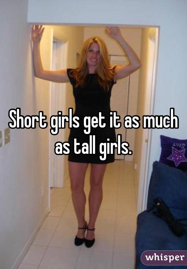 Short girls get it as much as tall girls.
