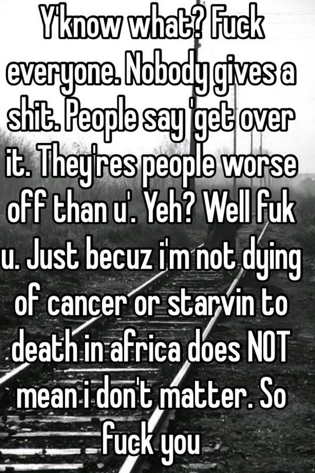 y-know-what-fuck-everyone-nobody-gives-a-shit-people-say-get-over