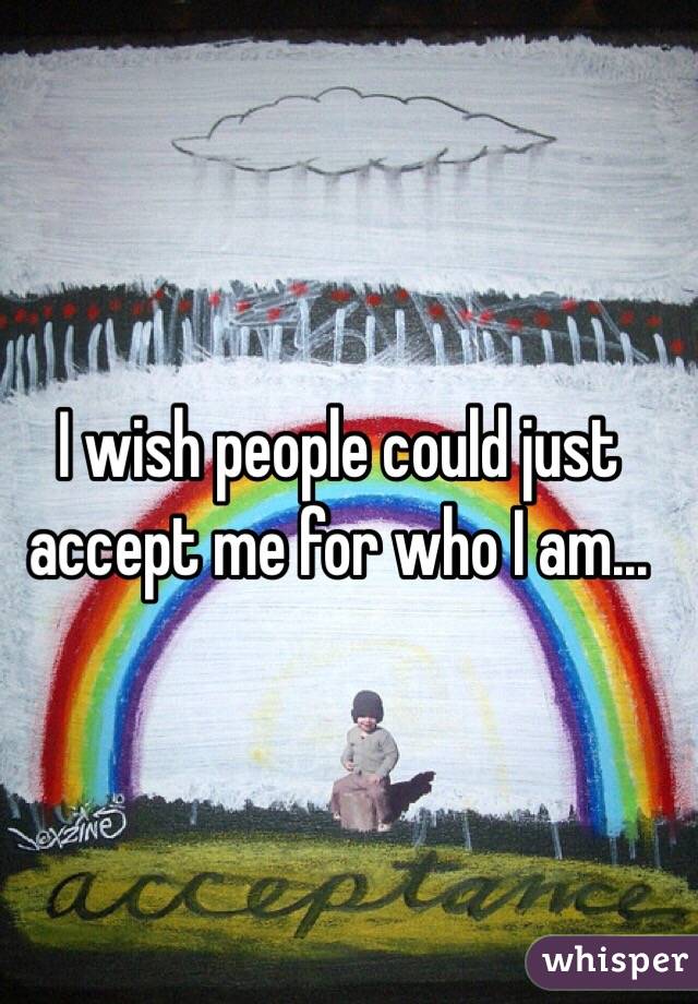 I wish people could just accept me for who I am...