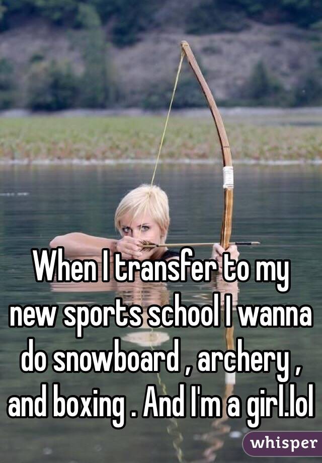 When I transfer to my new sports school I wanna do snowboard , archery , and boxing . And I'm a girl.lol