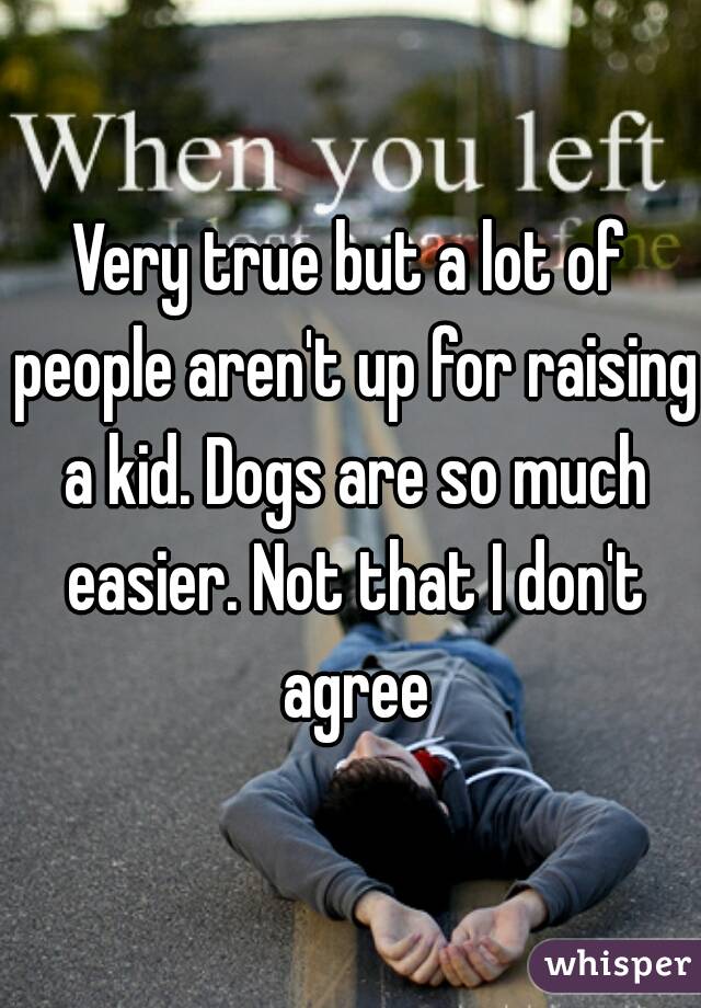 Very true but a lot of people aren't up for raising a kid. Dogs are so much easier. Not that I don't agree