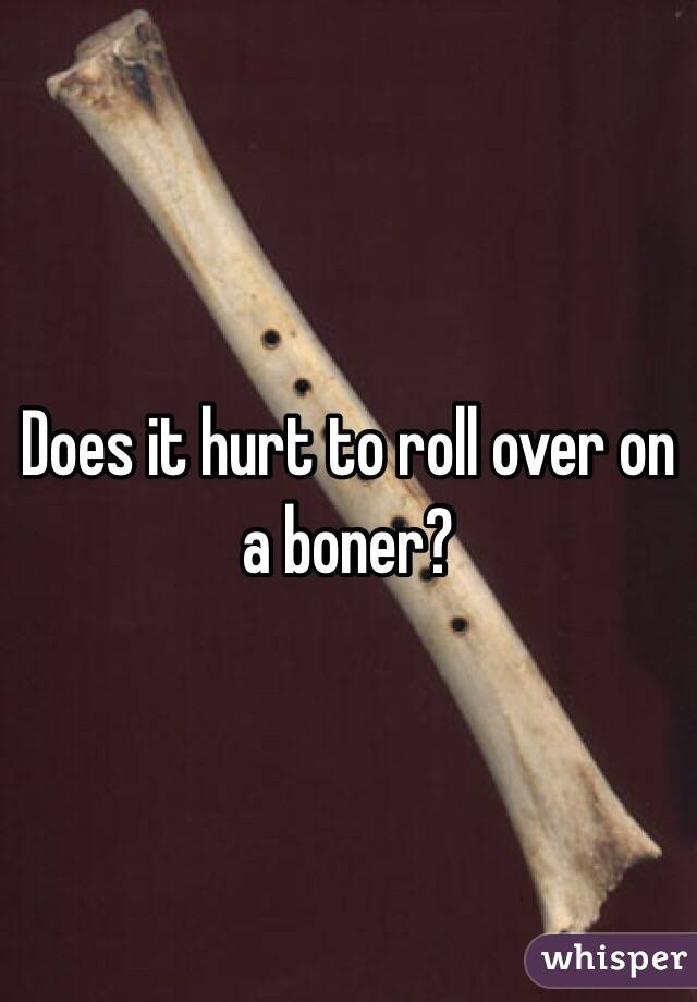 Does it hurt to roll over on a boner?