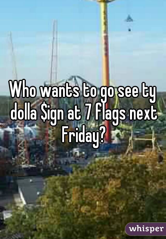 Who wants to go see ty dolla $ign at 7 flags next Friday?