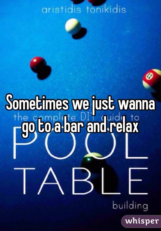 Sometimes we just wanna go to a bar and relax 