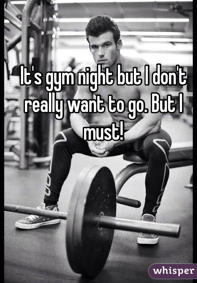 It's gym night but I don't really want to go. But I must!